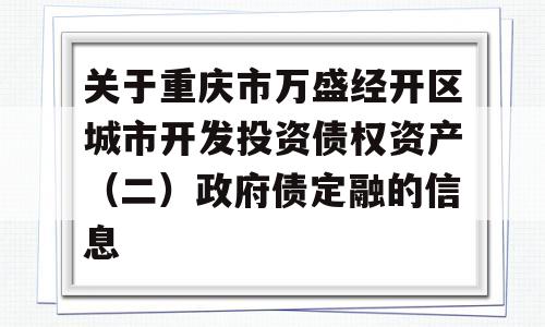 关于重庆市万盛经开区城市开发投资债权资产（二）政府债定融的信息