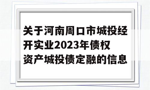 关于河南周口市城投经开实业2023年债权资产城投债定融的信息