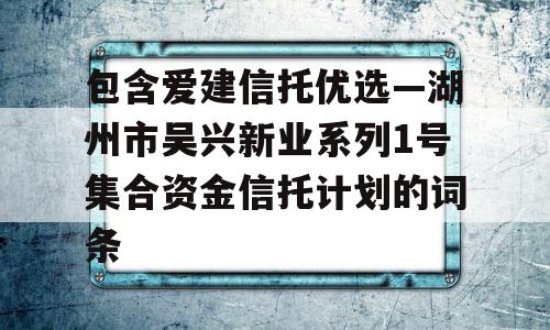 包含爱建信托优选—湖州市吴兴新业系列1号集合资金信托计划的词条