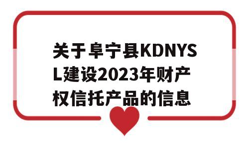 关于阜宁县KDNYSL建设2023年财产权信托产品的信息