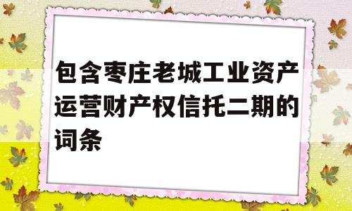 包含枣庄老城工业资产运营财产权信托二期的词条