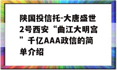 陕国投信托-大唐盛世2号西安“曲江大明宫”千亿AAA政信的简单介绍