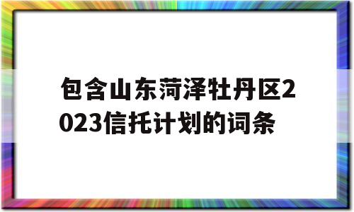 包含山东菏泽牡丹区2023信托计划的词条