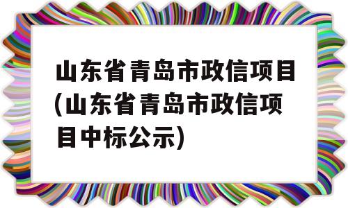 山东省青岛市政信项目(山东省青岛市政信项目中标公示)