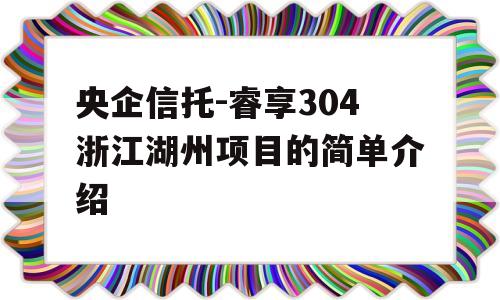 央企信托-睿享304浙江湖州项目的简单介绍