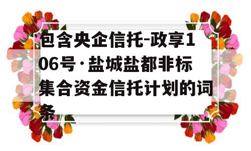 包含央企信托-政享106号·盐城盐都非标集合资金信托计划的词条