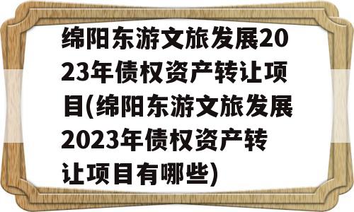 绵阳东游文旅发展2023年债权资产转让项目(绵阳东游文旅发展2023年债权资产转让项目有哪些)