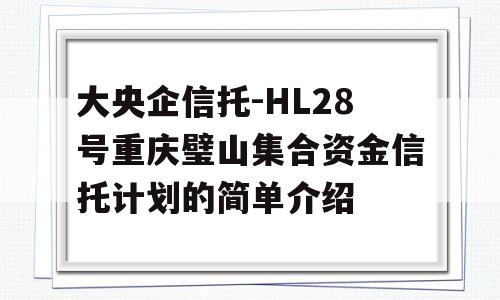 大央企信托-HL28号重庆璧山集合资金信托计划的简单介绍