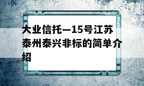 大业信托—15号江苏泰州泰兴非标的简单介绍