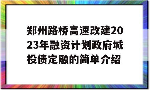 郑州路桥高速改建2023年融资计划政府城投债定融的简单介绍