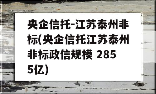 央企信托-江苏泰州非标(央企信托江苏泰州非标政信规模 2855亿)