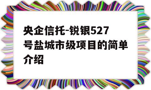 央企信托-锐银527号盐城市级项目的简单介绍