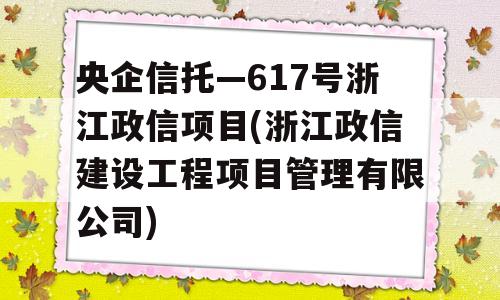 央企信托—617号浙江政信项目(浙江政信建设工程项目管理有限公司)