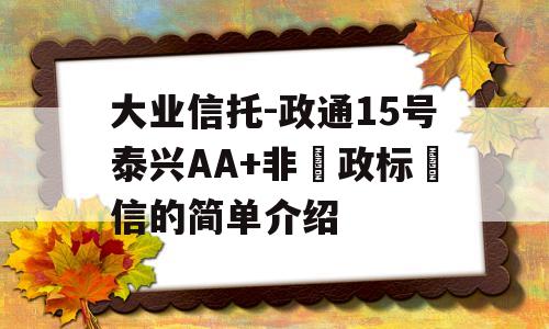 大业信托-政通15号泰兴AA+非‮政标‬信的简单介绍