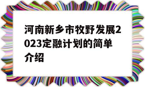 河南新乡市牧野发展2023定融计划的简单介绍