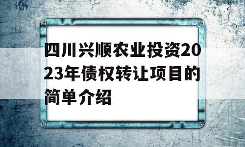 四川兴顺农业投资2023年债权转让项目的简单介绍