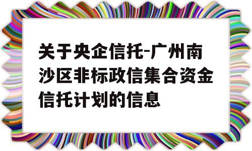 关于央企信托-广州南沙区非标政信集合资金信托计划的信息