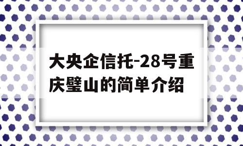 大央企信托-28号重庆璧山的简单介绍