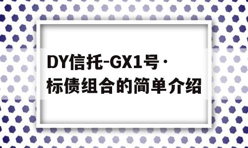 DY信托-GX1号·标债组合的简单介绍