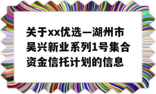 关于xx优选—湖州市吴兴新业系列1号集合资金信托计划的信息