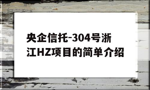 央企信托-304号浙江HZ项目的简单介绍