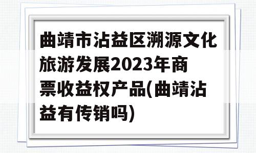 曲靖市沾益区溯源文化旅游发展2023年商票收益权产品(曲靖沾益有传销吗)