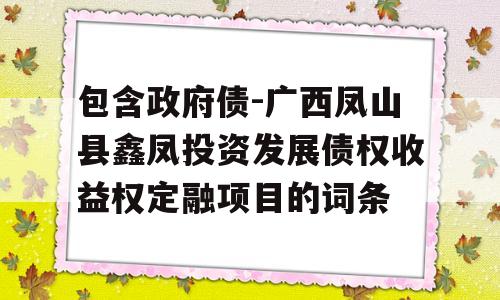 包含政府债-广西凤山县鑫凤投资发展债权收益权定融项目的词条