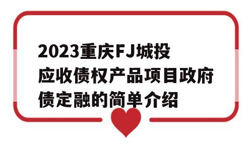 2023重庆FJ城投应收债权产品项目政府债定融的简单介绍