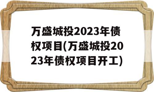 万盛城投2023年债权项目(万盛城投2023年债权项目开工)