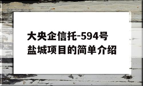 大央企信托-594号盐城项目的简单介绍