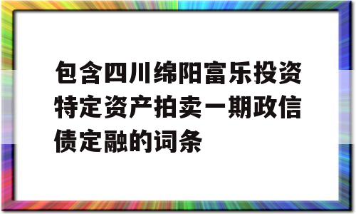 包含四川绵阳富乐投资特定资产拍卖一期政信债定融的词条