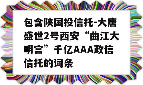 包含陕国投信托-大唐盛世2号西安“曲江大明宫”千亿AAA政信信托的词条