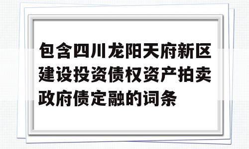 包含四川龙阳天府新区建设投资债权资产拍卖政府债定融的词条