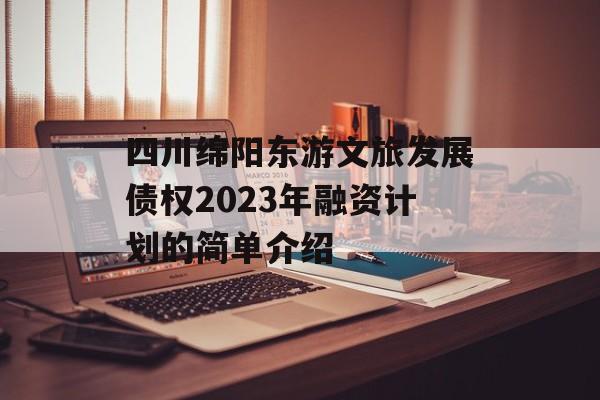 四川绵阳东游文旅发展债权2023年融资计划的简单介绍