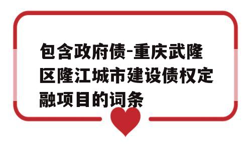 包含政府债-重庆武隆区隆江城市建设债权定融项目的词条