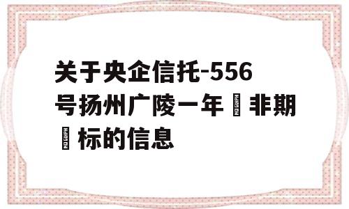 关于央企信托-556号扬州广陵一年‮非期‬标的信息