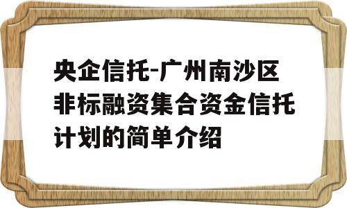 央企信托-广州南沙区非标融资集合资金信托计划的简单介绍