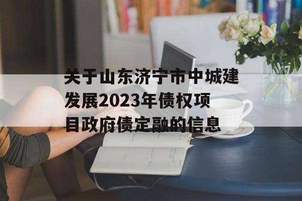 关于山东济宁市中城建发展2023年债权项目政府债定融的信息