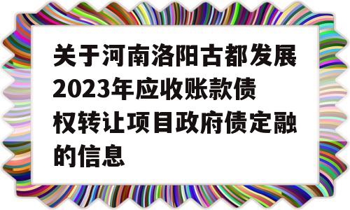 关于河南洛阳古都发展2023年应收账款债权转让项目政府债定融的信息