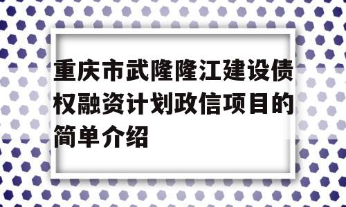 重庆市武隆隆江建设债权融资计划政信项目的简单介绍