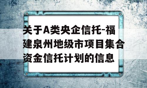 关于A类央企信托-福建泉州地级市项目集合资金信托计划的信息