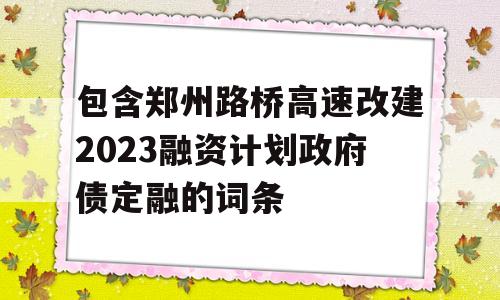 包含郑州路桥高速改建2023融资计划政府债定融的词条