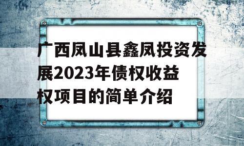 广西凤山县鑫凤投资发展2023年债权收益权项目的简单介绍