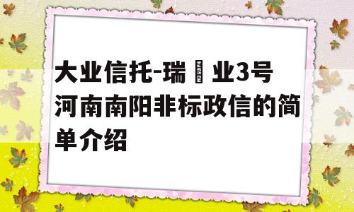 大业信托-瑞‬业3号河南南阳非标政信的简单介绍