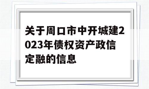 关于周口市中开城建2023年债权资产政信定融的信息