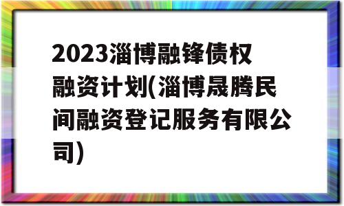 2023淄博融锋债权融资计划(淄博晟腾民间融资登记服务有限公司)