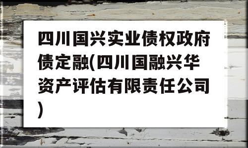 四川国兴实业债权政府债定融(四川国融兴华资产评估有限责任公司)