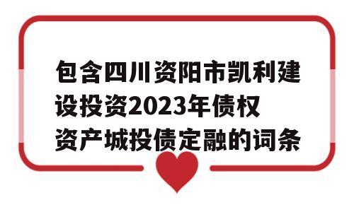 包含四川资阳市凯利建设投资2023年债权资产城投债定融的词条