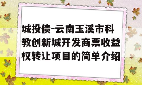 城投债-云南玉溪市科教创新城开发商票收益权转让项目的简单介绍