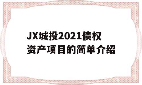 JX城投2021债权资产项目的简单介绍